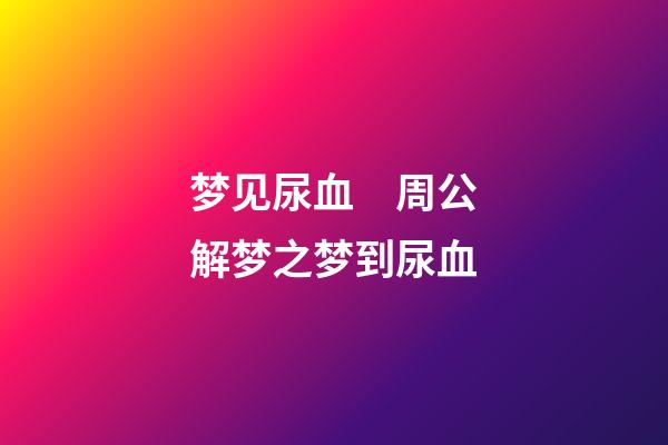 梦见尿血　周公解梦之梦到尿血